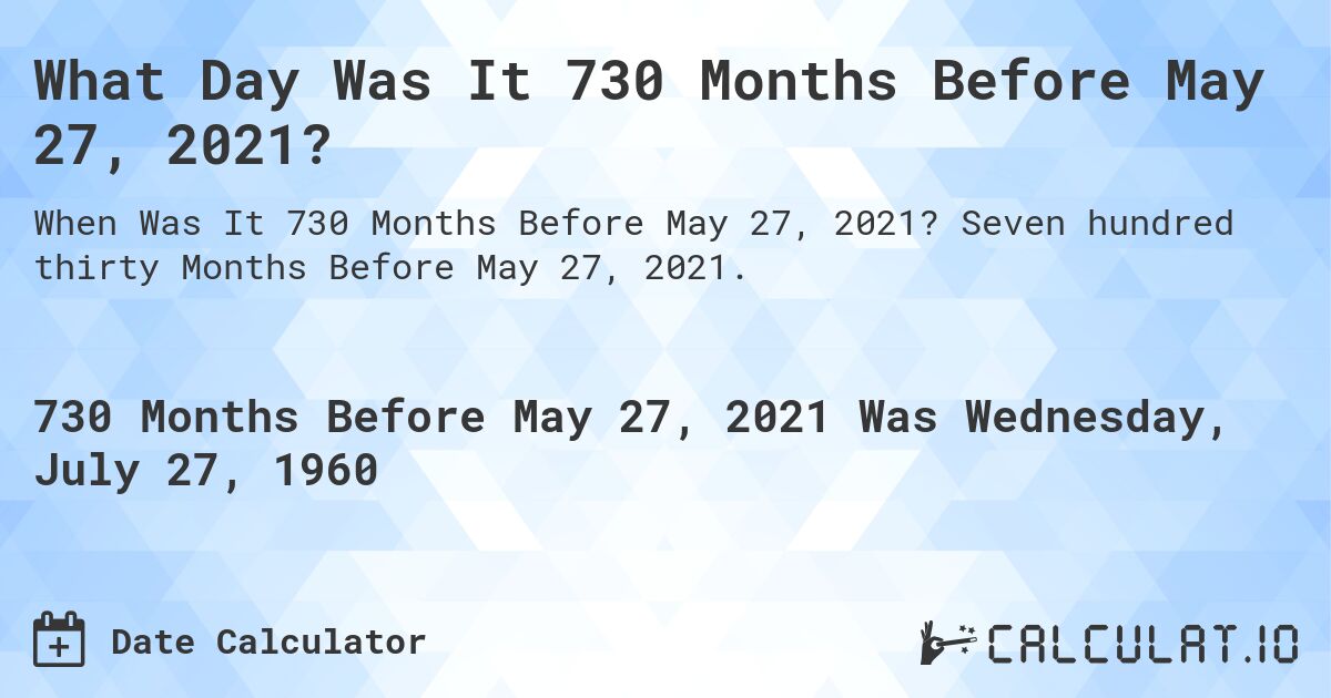What Day Was It 730 Months Before May 27, 2021?. Seven hundred thirty Months Before May 27, 2021.