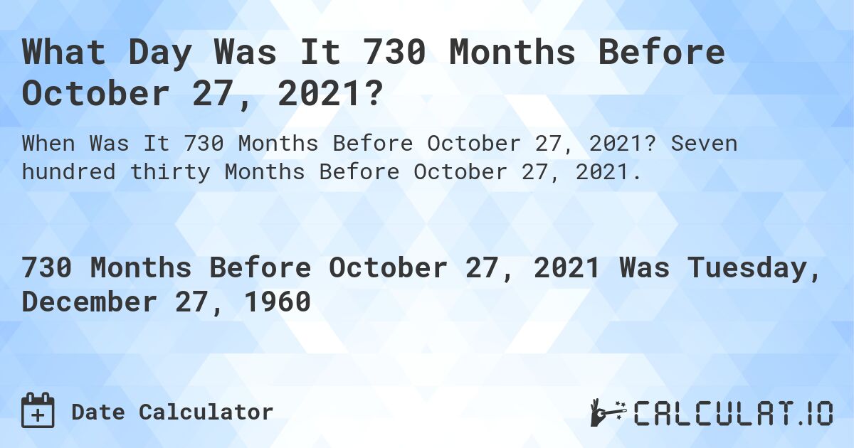 What Day Was It 730 Months Before October 27, 2021?. Seven hundred thirty Months Before October 27, 2021.