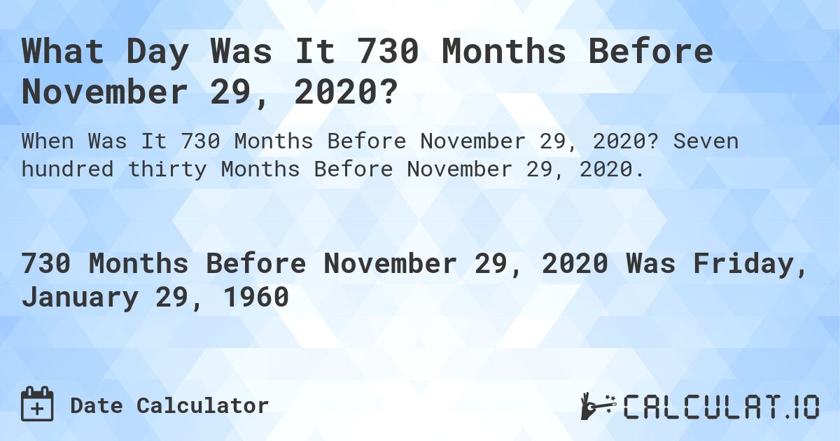 What Day Was It 730 Months Before November 29, 2020?. Seven hundred thirty Months Before November 29, 2020.