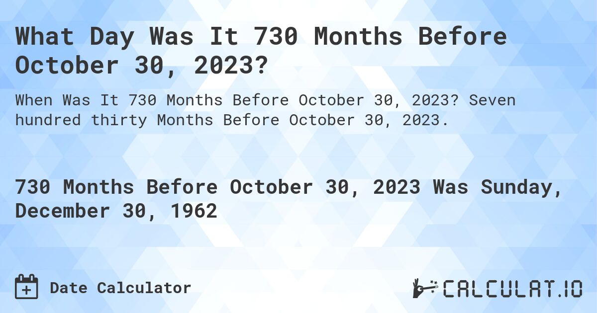 What Day Was It 730 Months Before October 30, 2023?. Seven hundred thirty Months Before October 30, 2023.