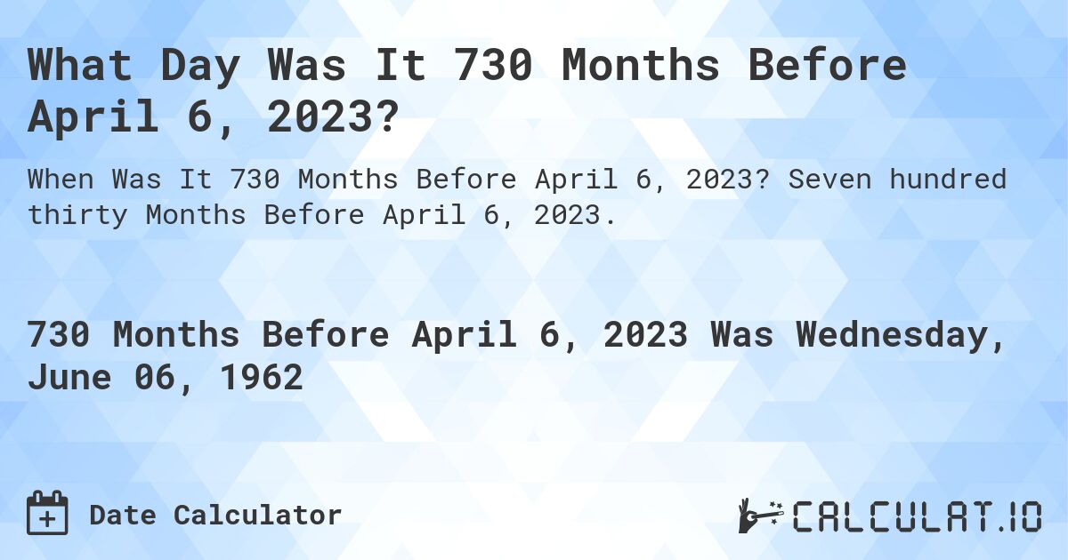 What Day Was It 730 Months Before April 6, 2023?. Seven hundred thirty Months Before April 6, 2023.
