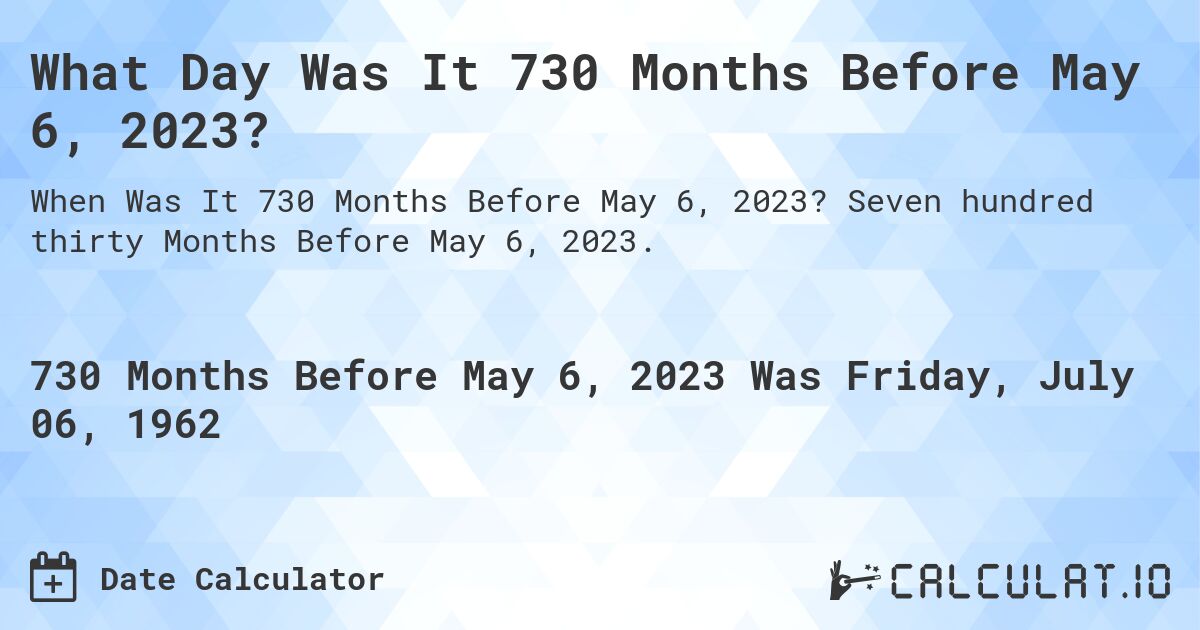 What Day Was It 730 Months Before May 6, 2023?. Seven hundred thirty Months Before May 6, 2023.