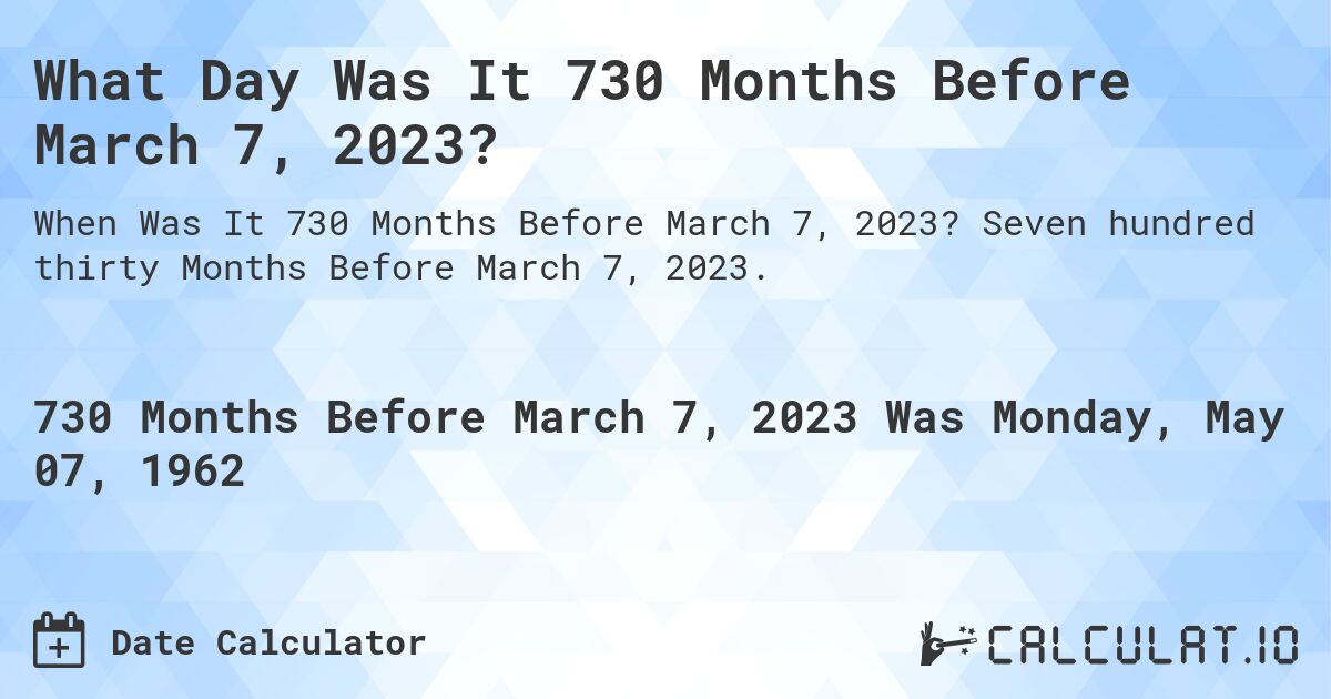 What Day Was It 730 Months Before March 7, 2023?. Seven hundred thirty Months Before March 7, 2023.