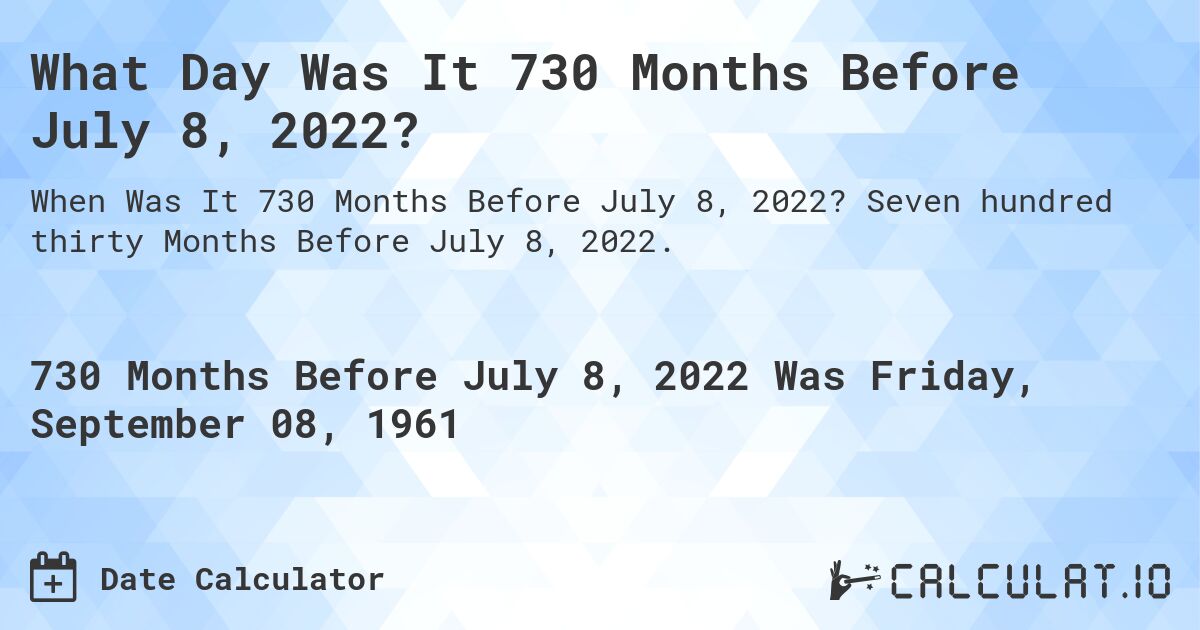 What Day Was It 730 Months Before July 8, 2022?. Seven hundred thirty Months Before July 8, 2022.