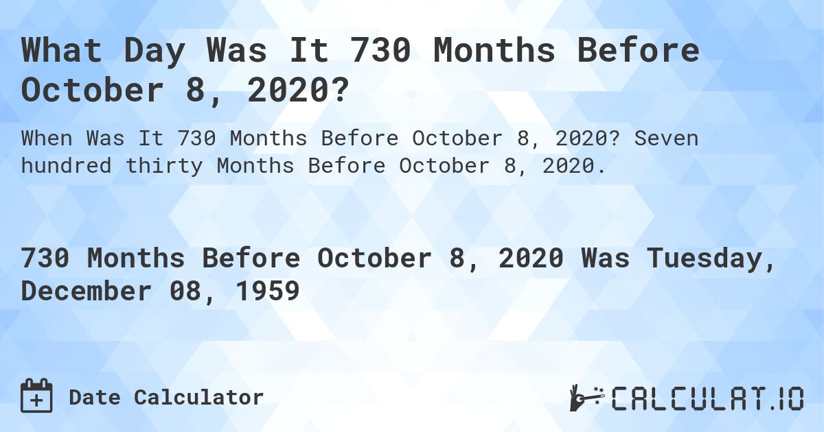 What Day Was It 730 Months Before October 8, 2020?. Seven hundred thirty Months Before October 8, 2020.