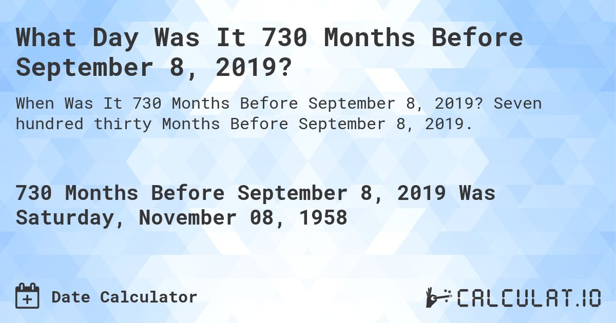 What Day Was It 730 Months Before September 8, 2019?. Seven hundred thirty Months Before September 8, 2019.