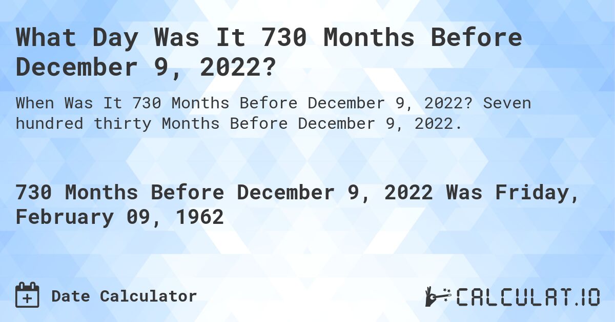 What Day Was It 730 Months Before December 9, 2022?. Seven hundred thirty Months Before December 9, 2022.