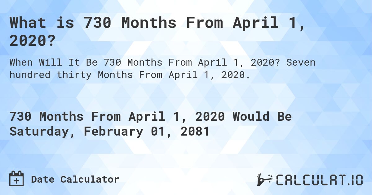 What is 730 Months From April 1, 2020?. Seven hundred thirty Months From April 1, 2020.