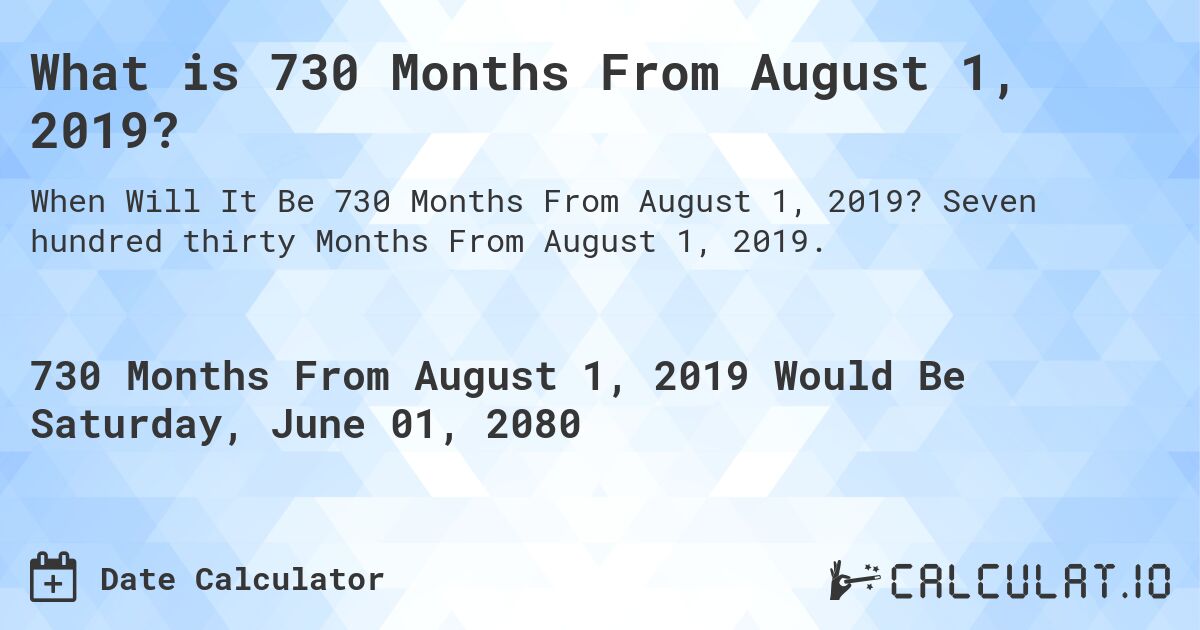 What is 730 Months From August 1, 2019?. Seven hundred thirty Months From August 1, 2019.