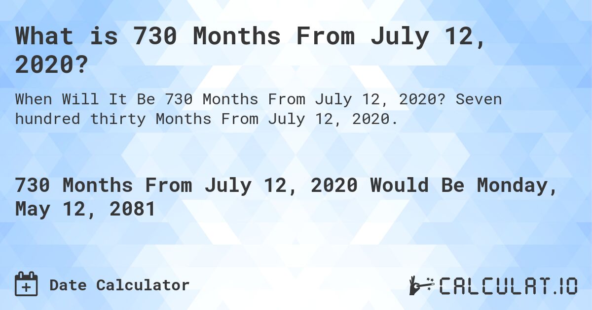 What is 730 Months From July 12, 2020?. Seven hundred thirty Months From July 12, 2020.