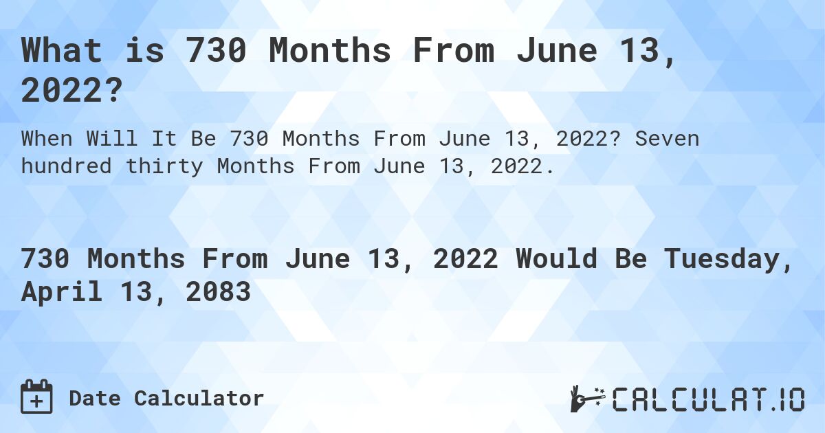 What is 730 Months From June 13, 2022?. Seven hundred thirty Months From June 13, 2022.