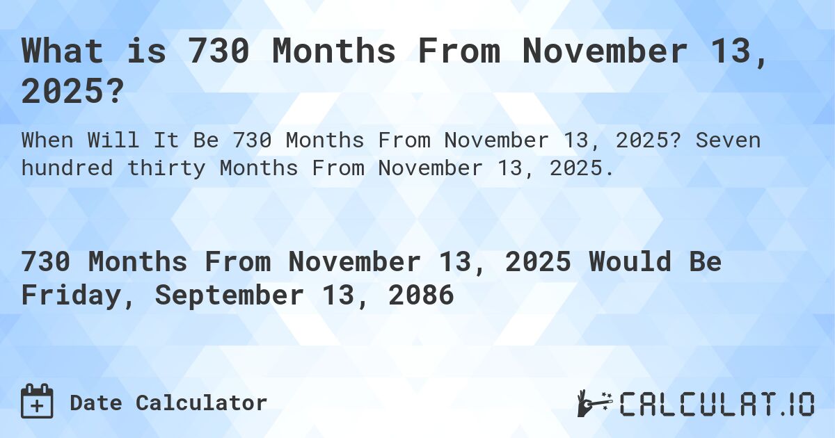 What is 730 Months From November 13, 2025?. Seven hundred thirty Months From November 13, 2025.