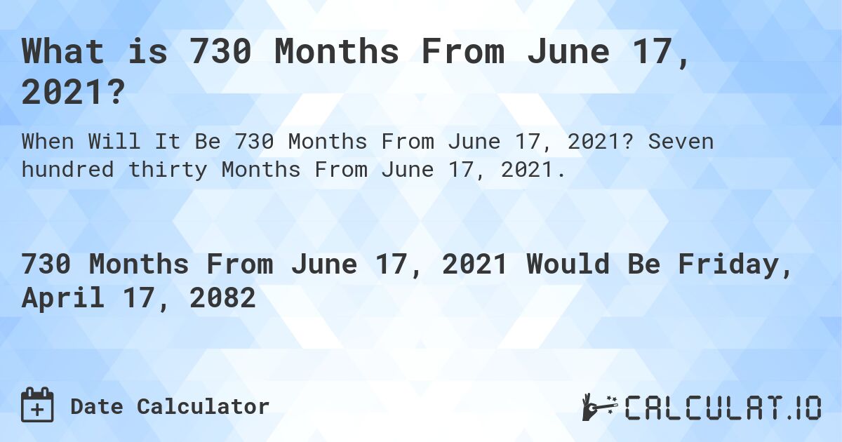 What is 730 Months From June 17, 2021?. Seven hundred thirty Months From June 17, 2021.