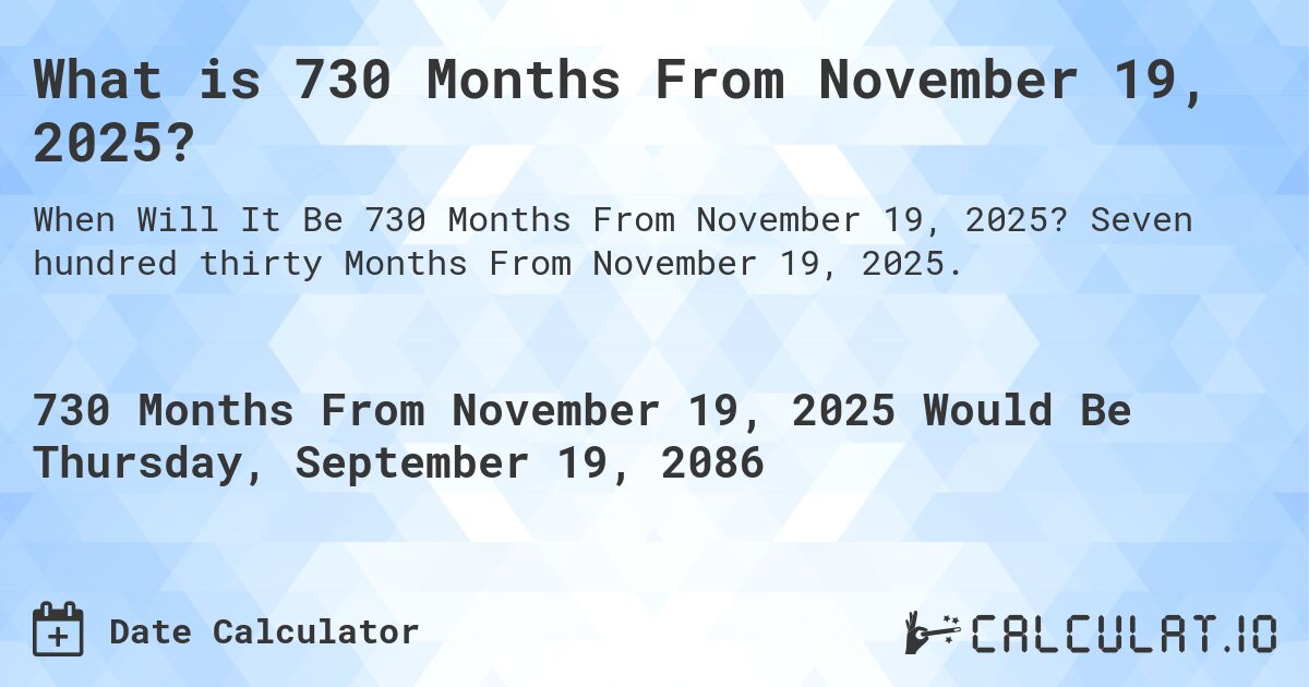 What is 730 Months From November 19, 2025?. Seven hundred thirty Months From November 19, 2025.
