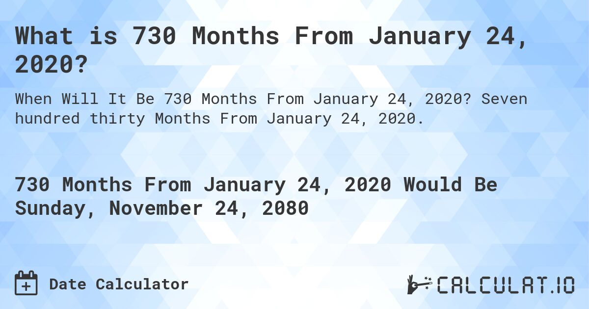 What is 730 Months From January 24, 2020?. Seven hundred thirty Months From January 24, 2020.
