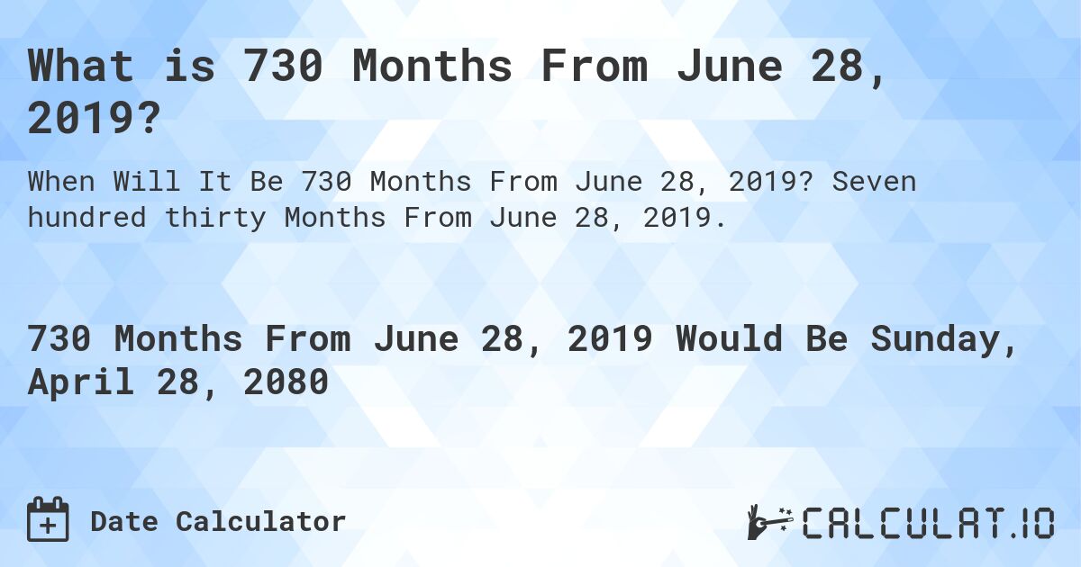 What is 730 Months From June 28, 2019?. Seven hundred thirty Months From June 28, 2019.