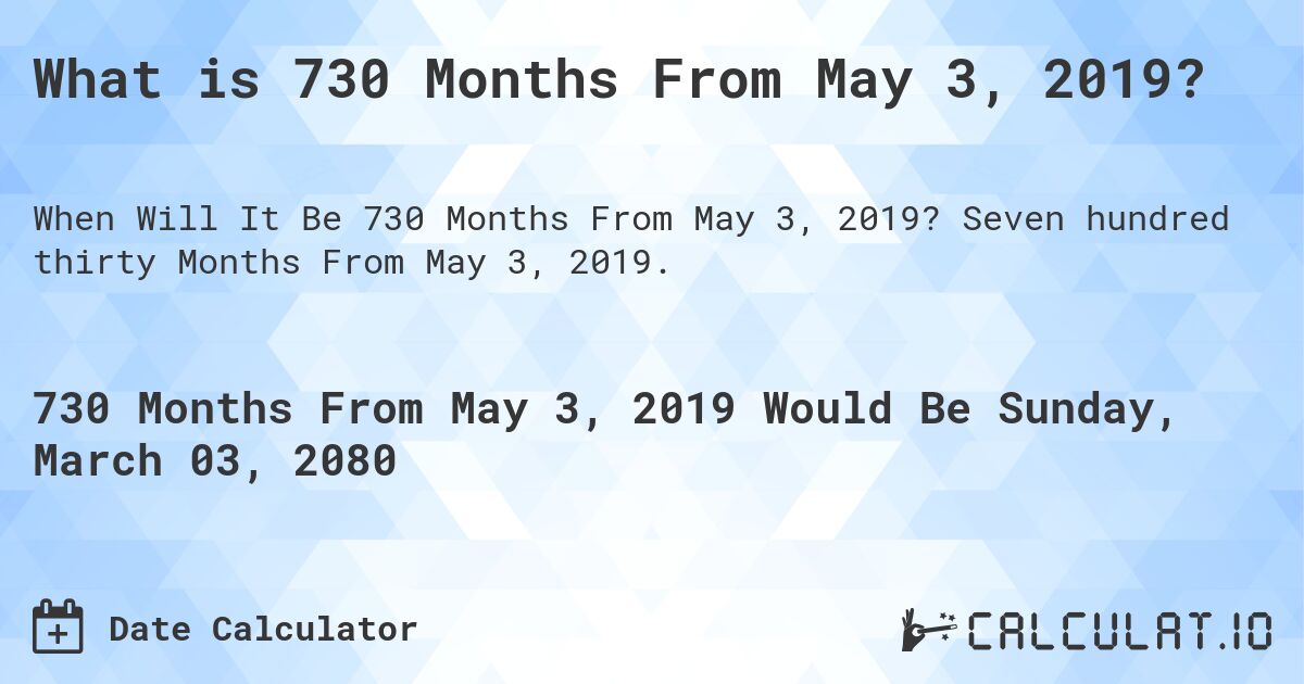 What is 730 Months From May 3, 2019?. Seven hundred thirty Months From May 3, 2019.