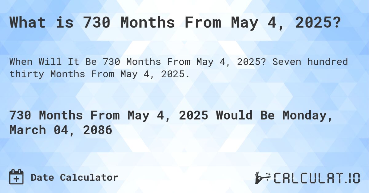 What is 730 Months From May 4, 2025?. Seven hundred thirty Months From May 4, 2025.