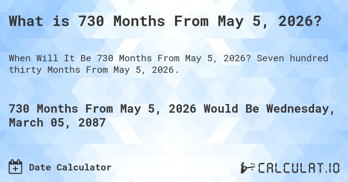 What is 730 Months From May 5, 2026?. Seven hundred thirty Months From May 5, 2026.
