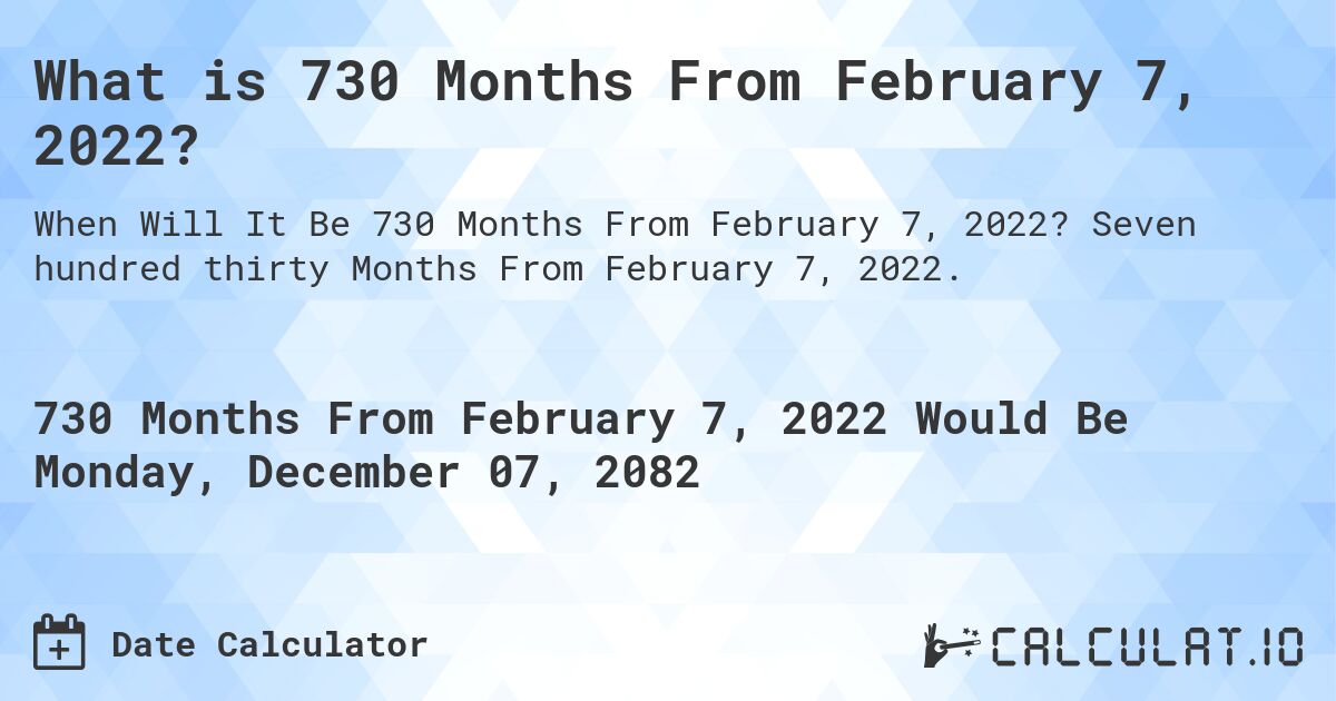 What is 730 Months From February 7, 2022?. Seven hundred thirty Months From February 7, 2022.