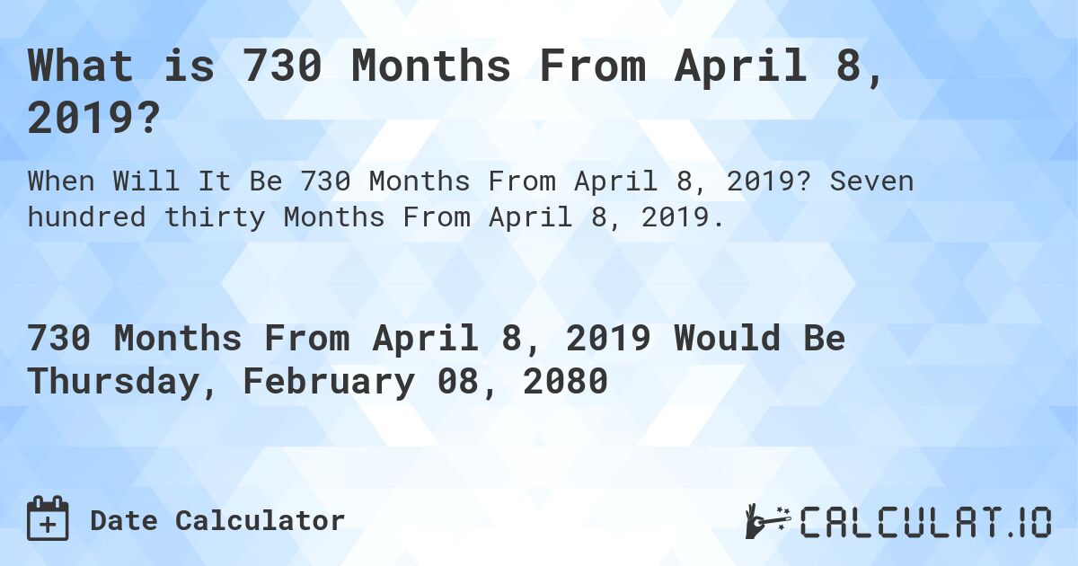 What is 730 Months From April 8, 2019?. Seven hundred thirty Months From April 8, 2019.
