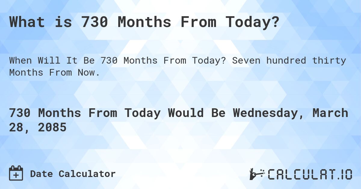What is 730 Months From Today?. Seven hundred thirty Months From Now.