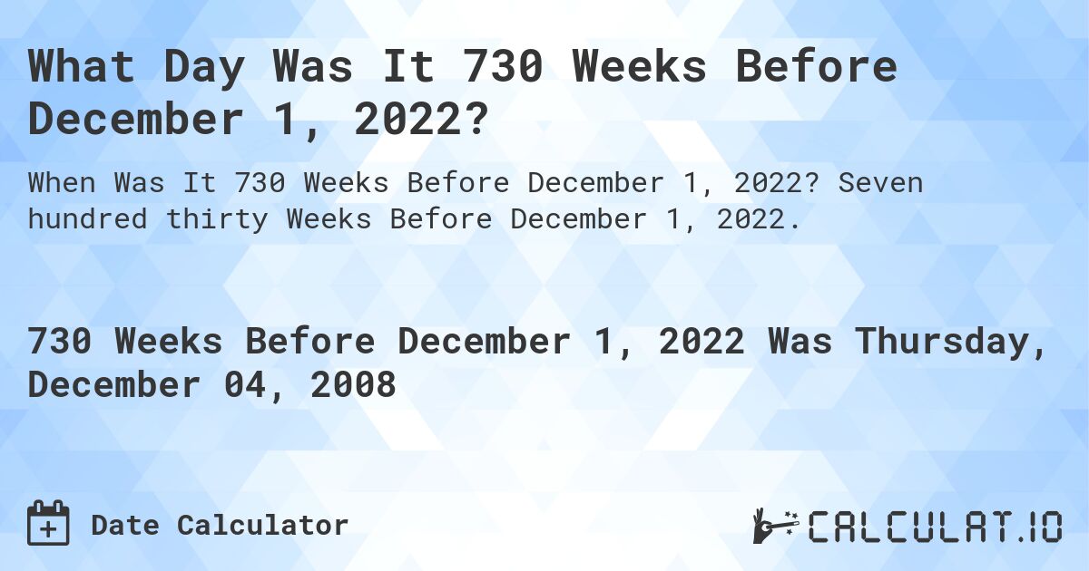 What Day Was It 730 Weeks Before December 1, 2022?. Seven hundred thirty Weeks Before December 1, 2022.