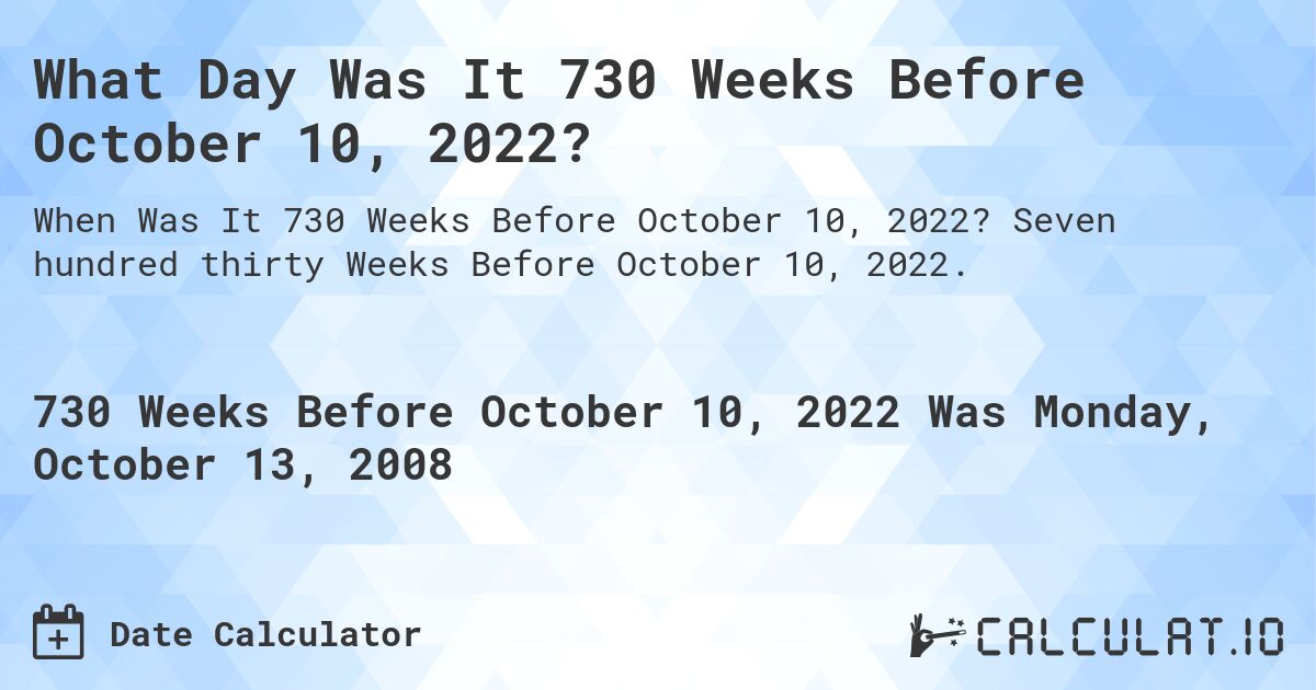 What Day Was It 730 Weeks Before October 10, 2022?. Seven hundred thirty Weeks Before October 10, 2022.