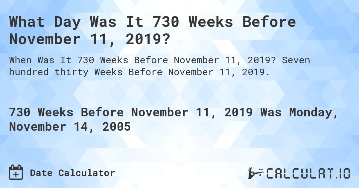 What Day Was It 730 Weeks Before November 11, 2019?. Seven hundred thirty Weeks Before November 11, 2019.
