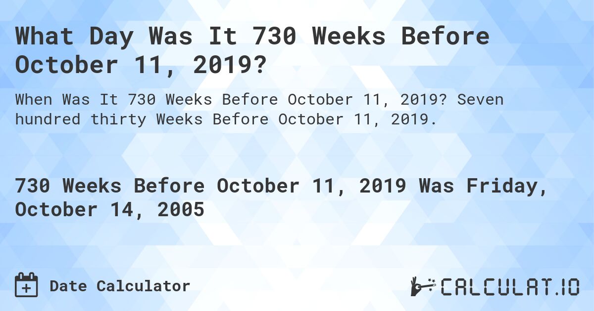 What Day Was It 730 Weeks Before October 11, 2019?. Seven hundred thirty Weeks Before October 11, 2019.