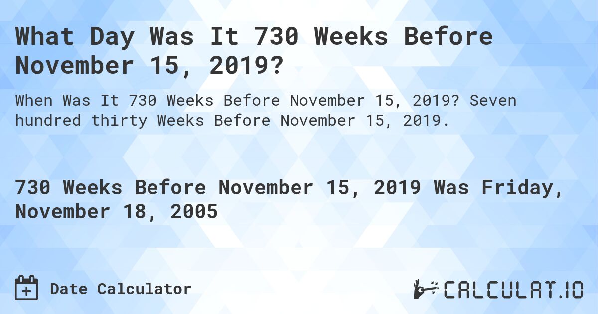 What Day Was It 730 Weeks Before November 15, 2019?. Seven hundred thirty Weeks Before November 15, 2019.