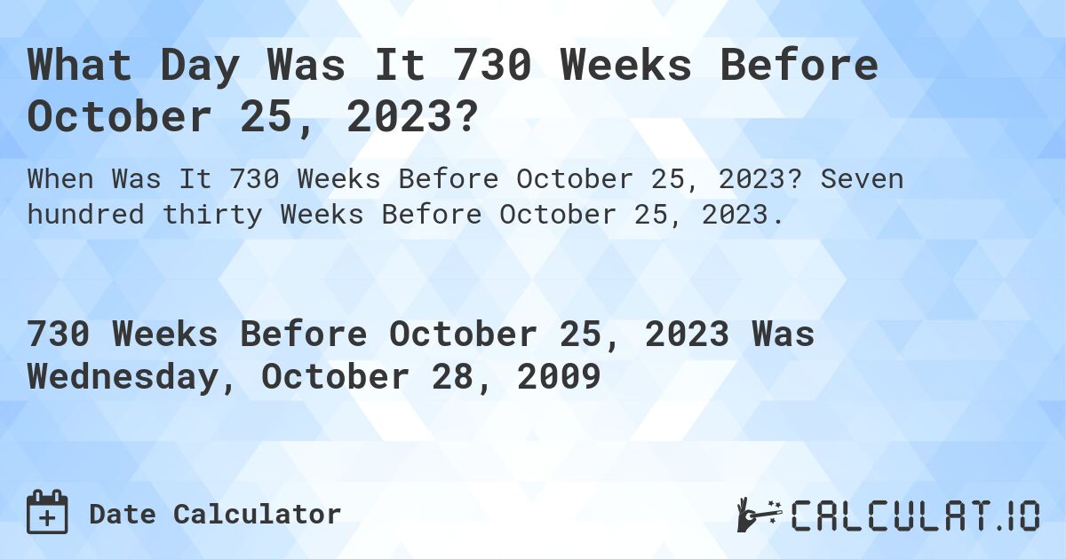 What Day Was It 730 Weeks Before October 25, 2023?. Seven hundred thirty Weeks Before October 25, 2023.