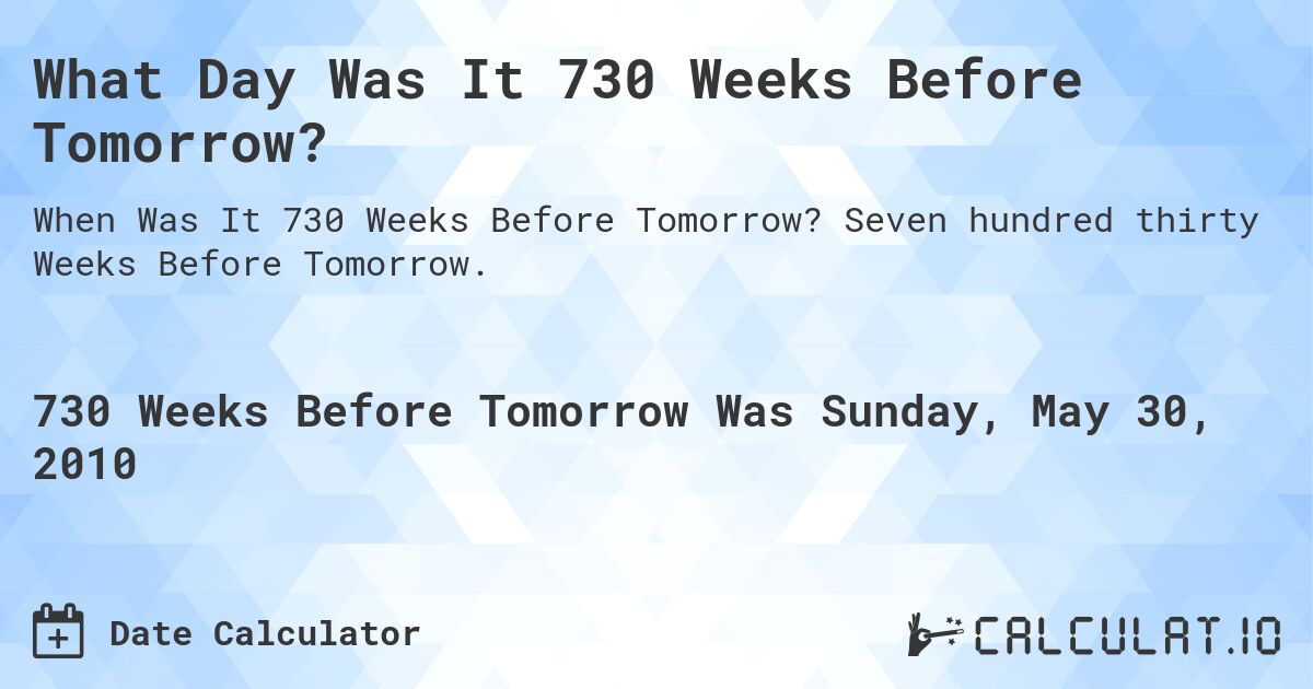 What Day Was It 730 Weeks Before Tomorrow?. Seven hundred thirty Weeks Before Tomorrow.