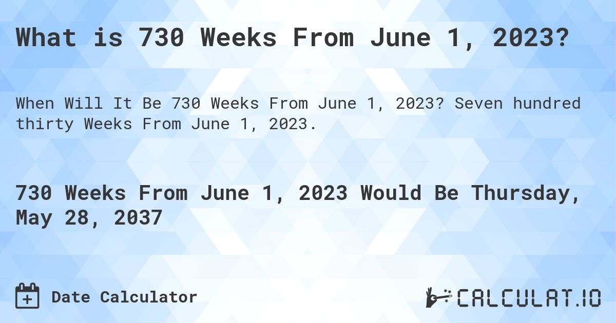 What is 730 Weeks From June 1, 2023?. Seven hundred thirty Weeks From June 1, 2023.
