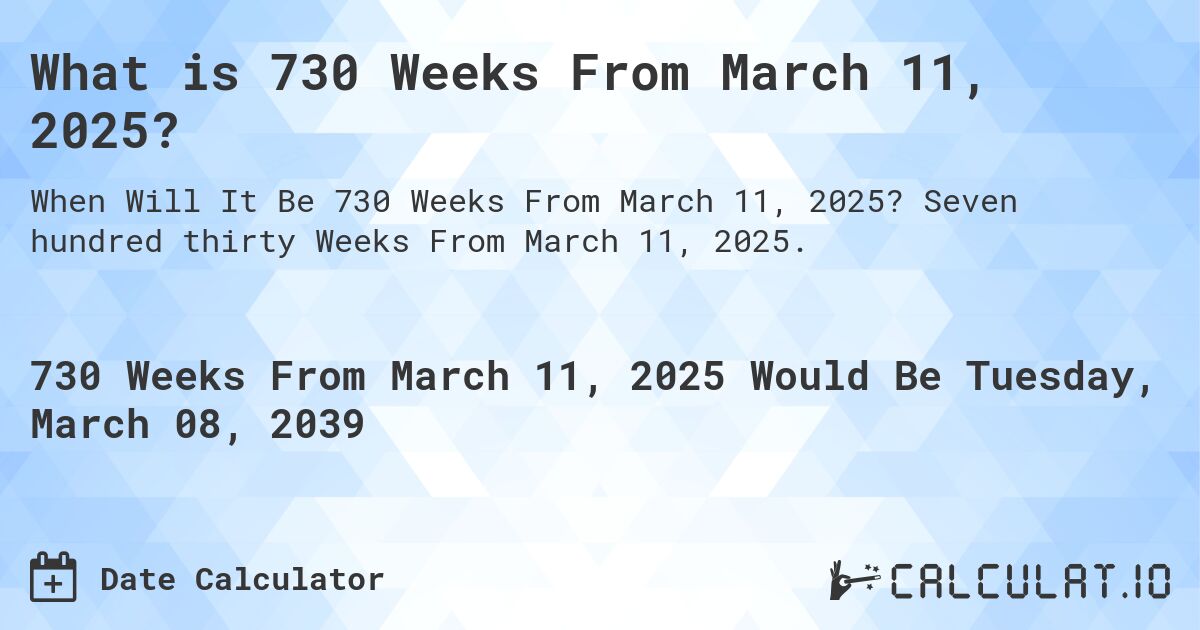 What is 730 Weeks From March 11, 2025?. Seven hundred thirty Weeks From March 11, 2025.