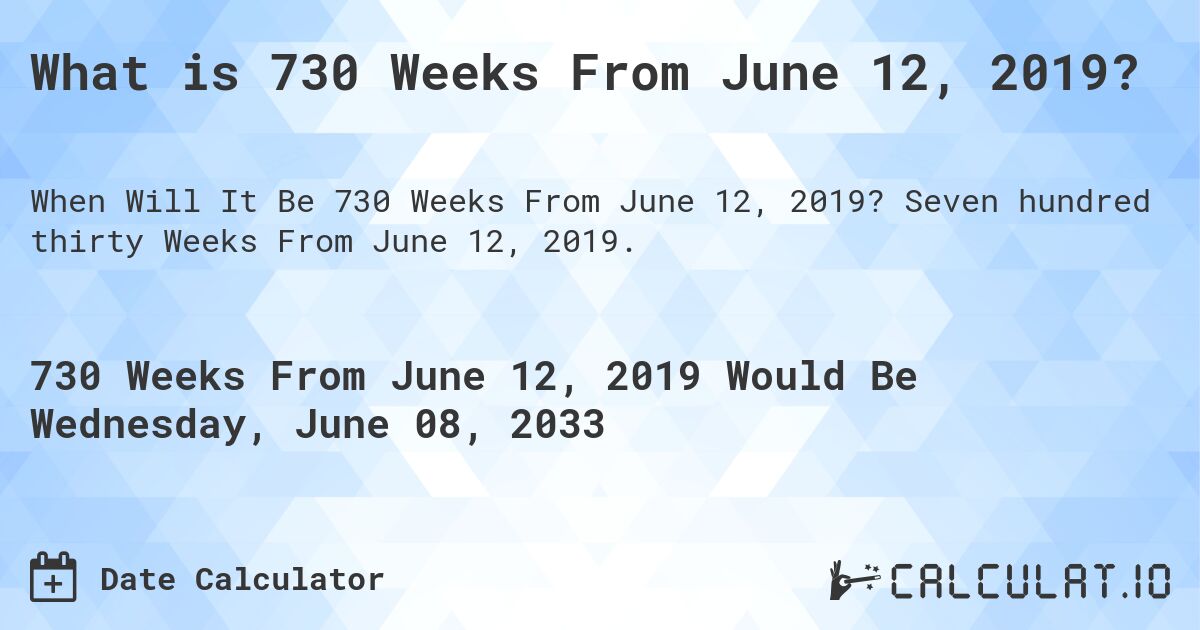 What is 730 Weeks From June 12, 2019?. Seven hundred thirty Weeks From June 12, 2019.
