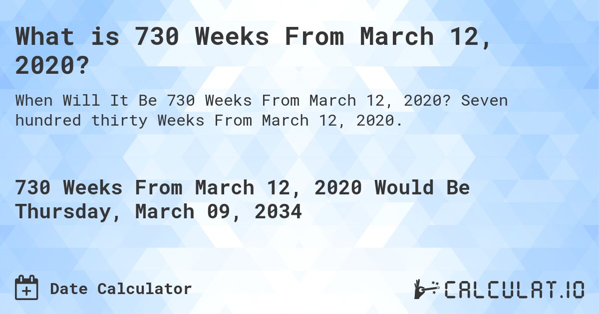 What is 730 Weeks From March 12, 2020?. Seven hundred thirty Weeks From March 12, 2020.