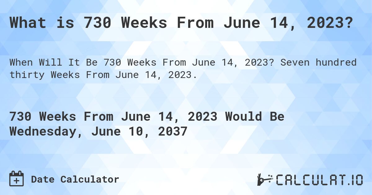What is 730 Weeks From June 14, 2023?. Seven hundred thirty Weeks From June 14, 2023.