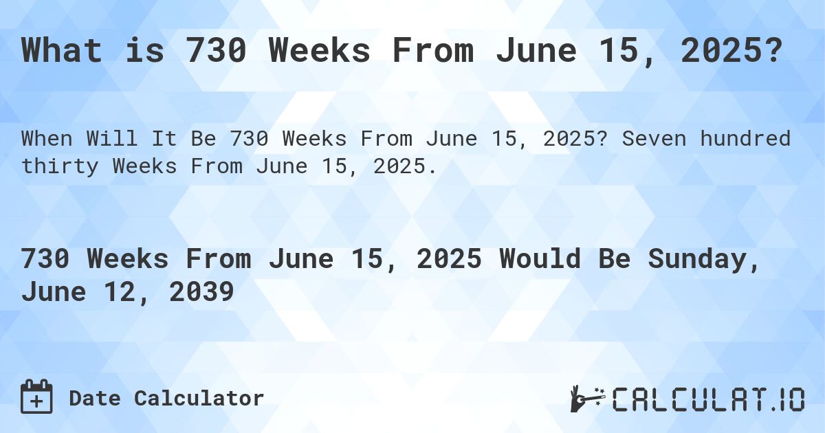 What is 730 Weeks From June 15, 2025?. Seven hundred thirty Weeks From June 15, 2025.