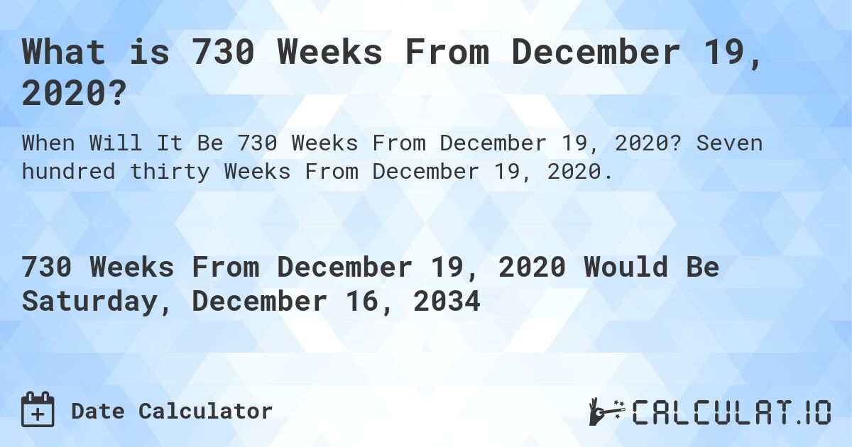 What is 730 Weeks From December 19, 2020?. Seven hundred thirty Weeks From December 19, 2020.