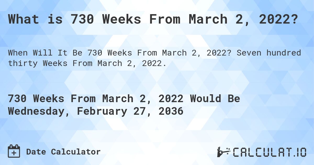 What is 730 Weeks From March 2, 2022?. Seven hundred thirty Weeks From March 2, 2022.