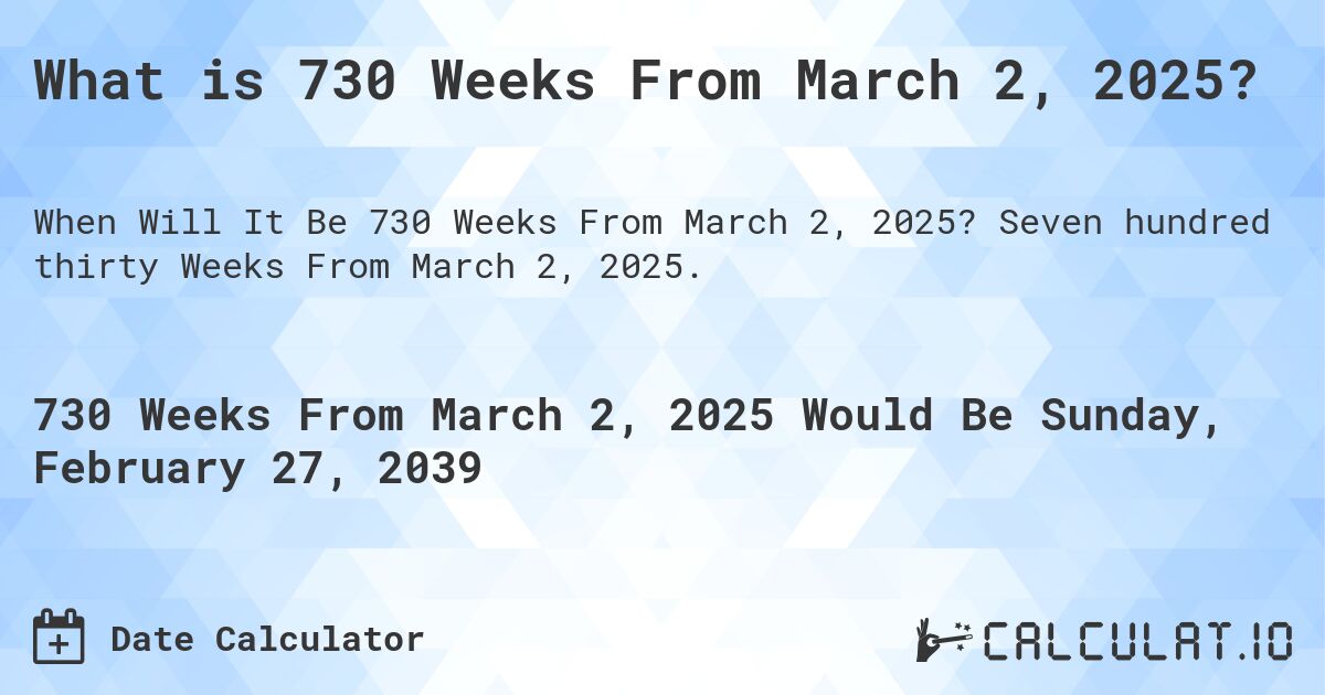 What is 730 Weeks From March 2, 2025?. Seven hundred thirty Weeks From March 2, 2025.