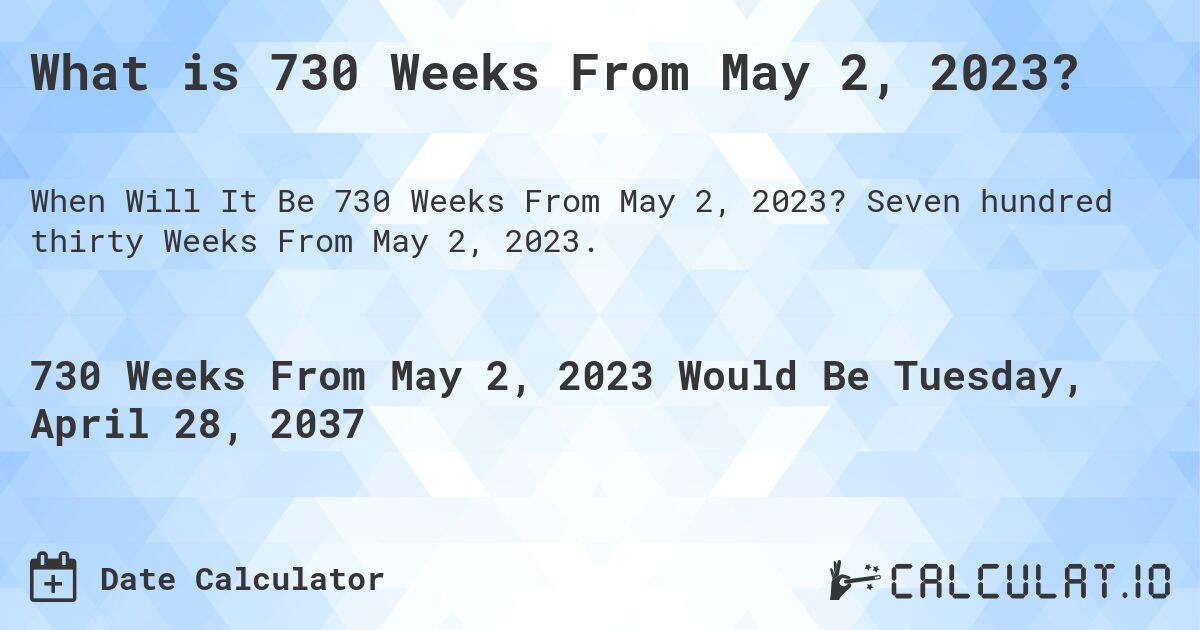 What is 730 Weeks From May 2, 2023?. Seven hundred thirty Weeks From May 2, 2023.