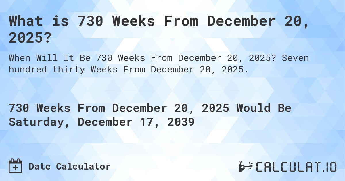 What is 730 Weeks From December 20, 2025?. Seven hundred thirty Weeks From December 20, 2025.