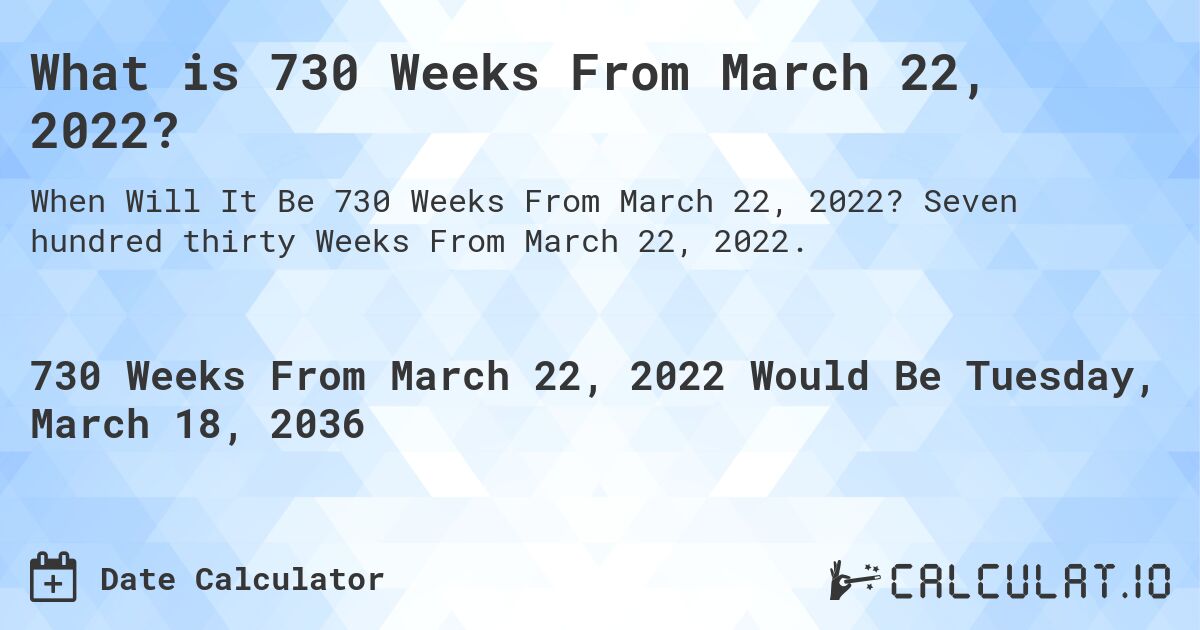 What is 730 Weeks From March 22, 2022?. Seven hundred thirty Weeks From March 22, 2022.