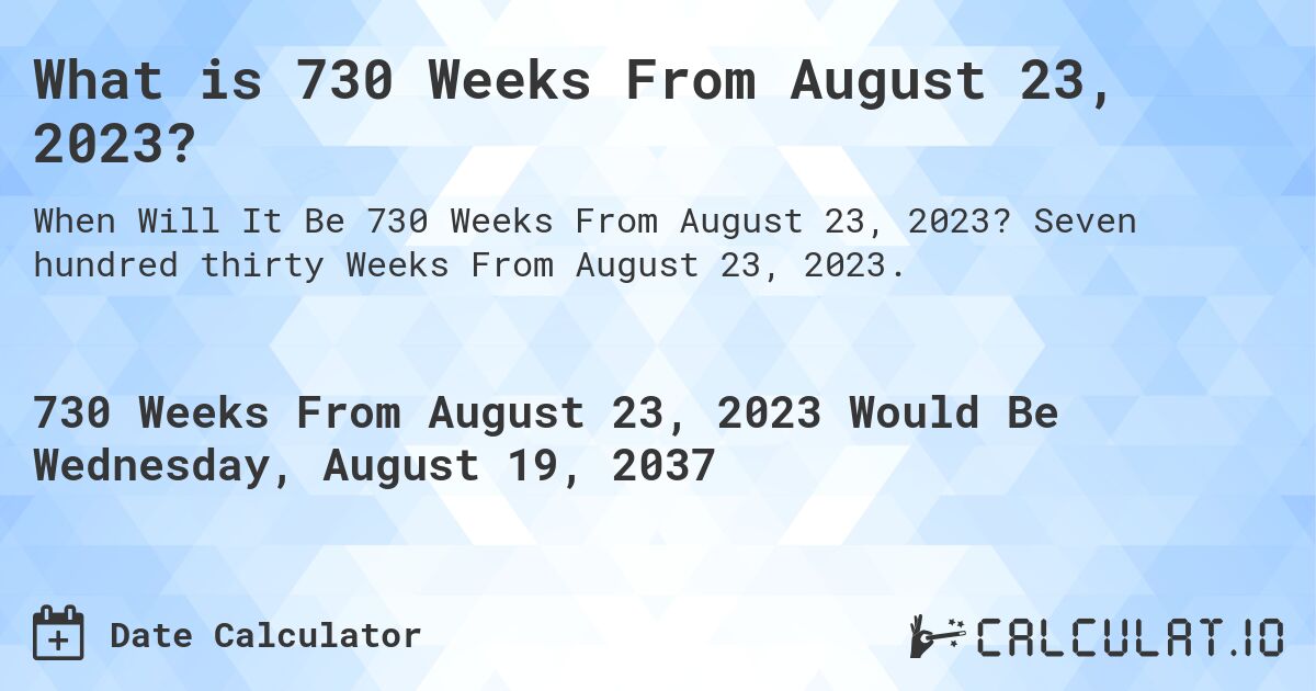 What is 730 Weeks From August 23, 2023?. Seven hundred thirty Weeks From August 23, 2023.