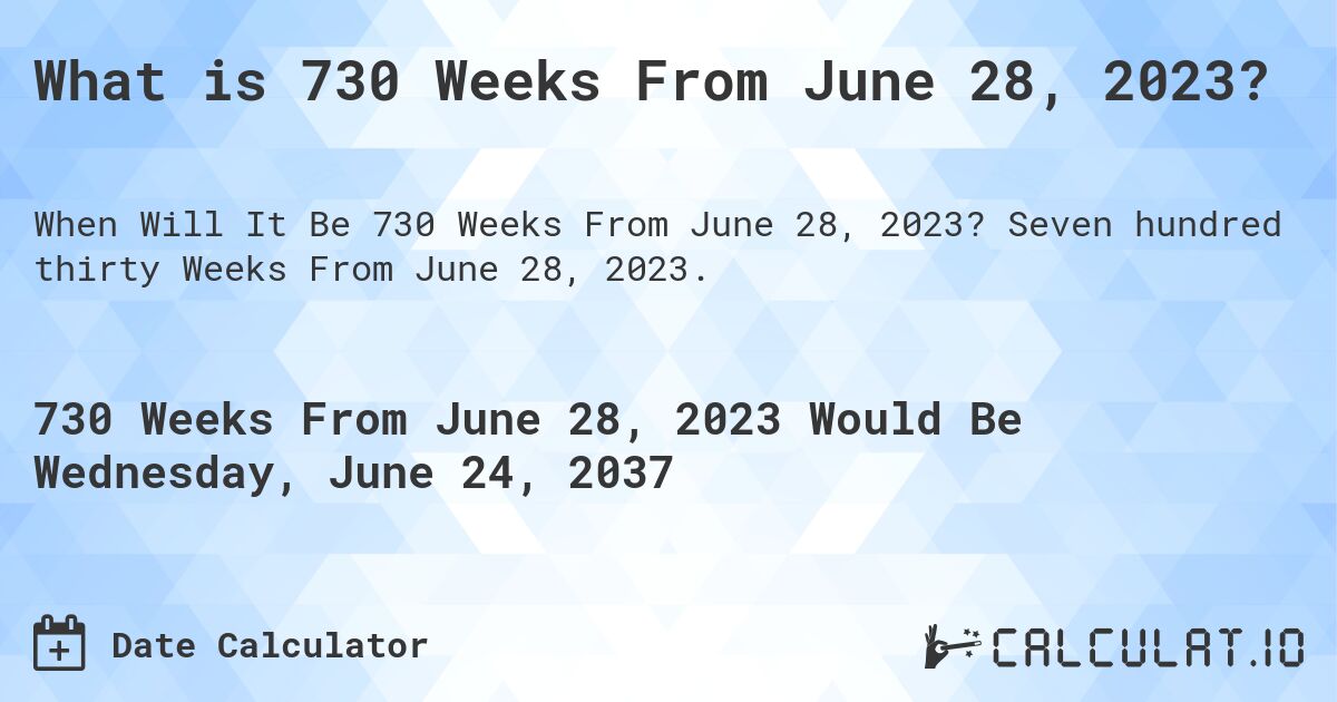 What is 730 Weeks From June 28, 2023?. Seven hundred thirty Weeks From June 28, 2023.