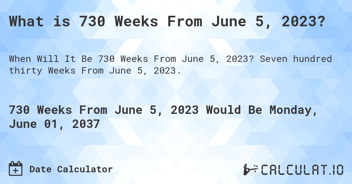 What is 730 Weeks From June 5, 2023?. Seven hundred thirty Weeks From June 5, 2023.