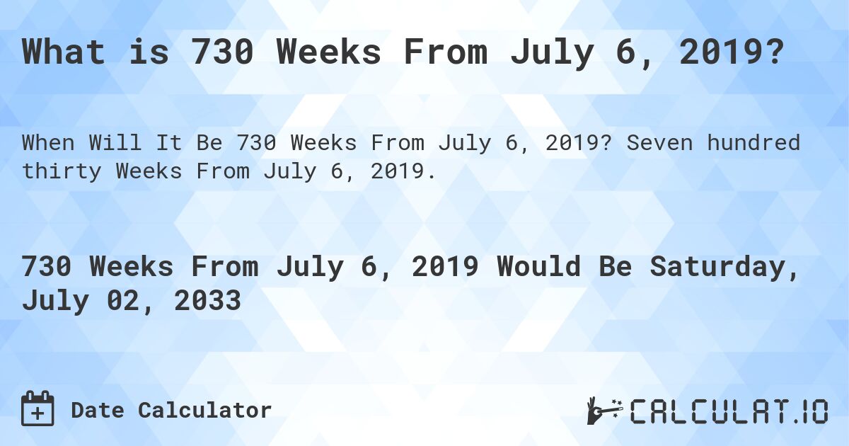 What is 730 Weeks From July 6, 2019?. Seven hundred thirty Weeks From July 6, 2019.
