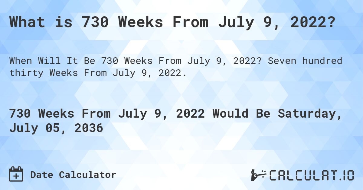 What is 730 Weeks From July 9, 2022?. Seven hundred thirty Weeks From July 9, 2022.